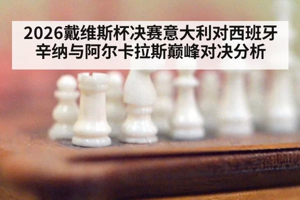 2026戴维斯杯决赛意大利对西班牙辛纳与阿尔卡拉斯巅峰对决分析