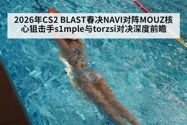 2026年CS2 BLAST春决NAVI对阵MOUZ核心狙击手s1mple与torzsi对决深度前瞻