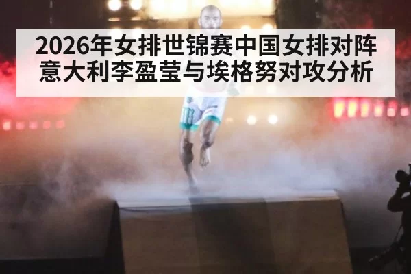 2026年女排世锦赛中国女排对阵意大利李盈莹与埃格努对攻分析